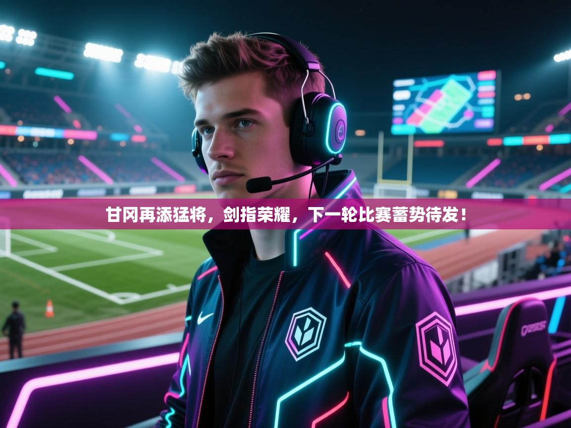 甘冈再添猛将，剑指荣耀，下一轮比赛蓄势待发！  第2张