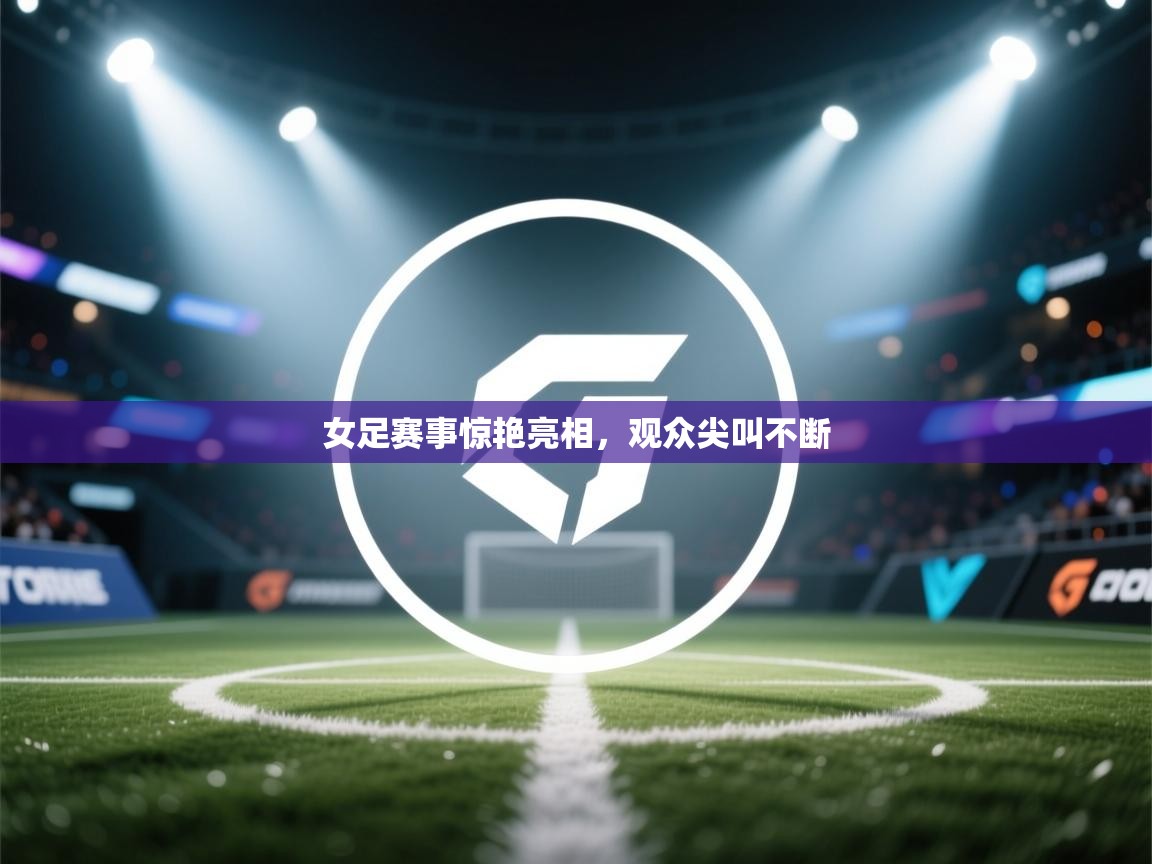 女足赛事惊艳亮相，观众尖叫不断  第1张