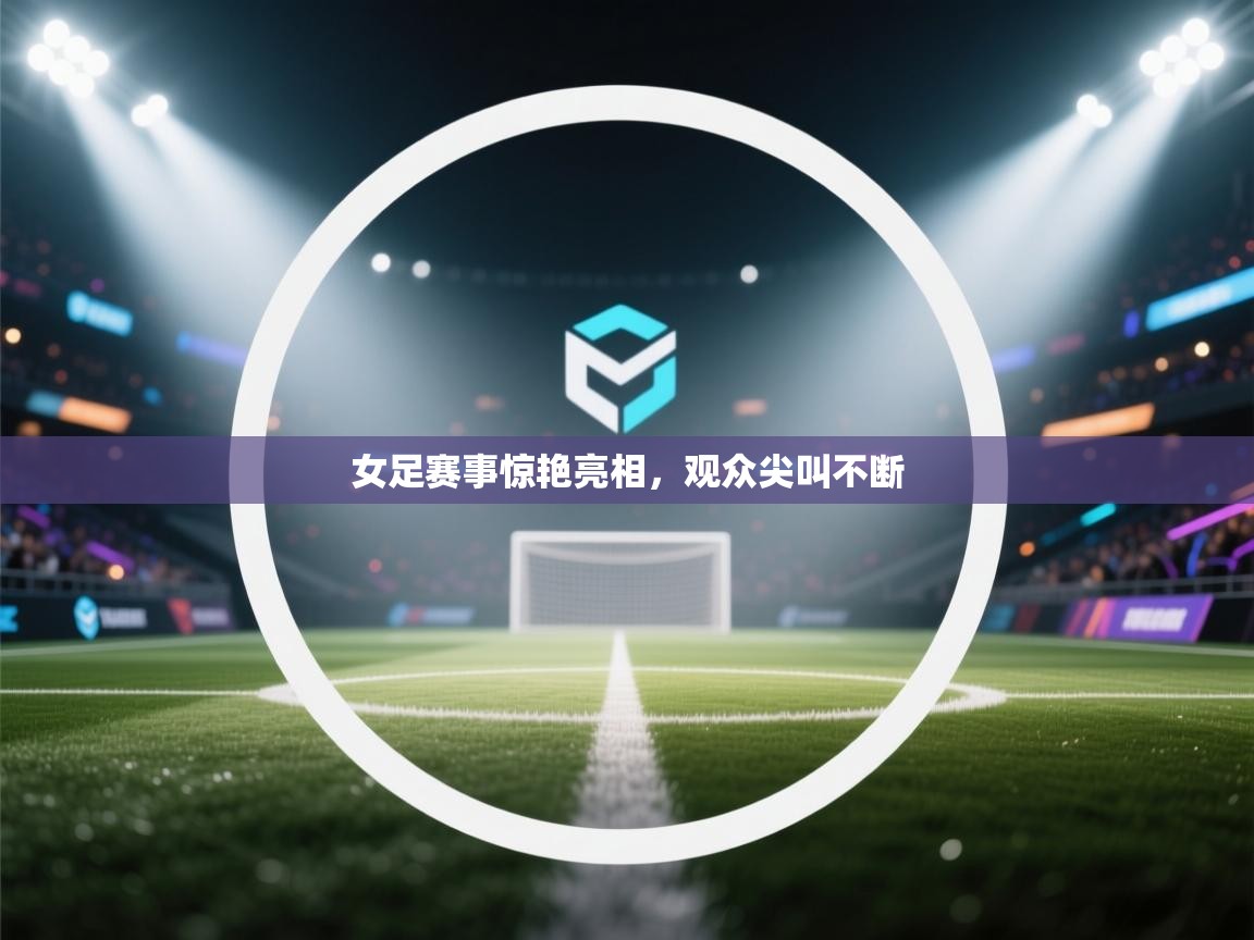 女足赛事惊艳亮相，观众尖叫不断  第2张
