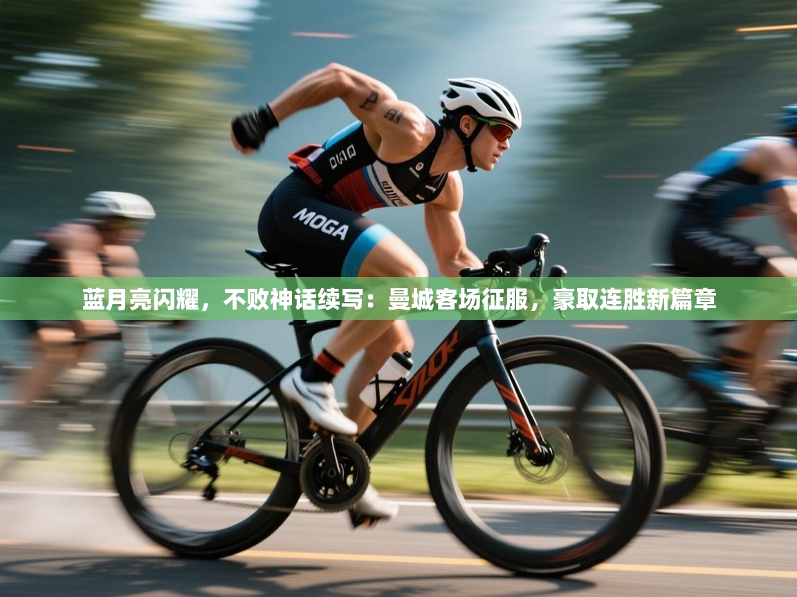 蓝月亮闪耀，不败神话续写：曼城客场征服，豪取连胜新篇章  第2张