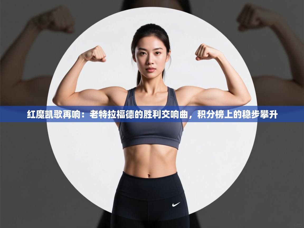 红魔凯歌再响：老特拉福德的胜利交响曲，积分榜上的稳步攀升  第1张