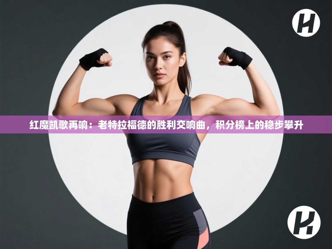 红魔凯歌再响：老特拉福德的胜利交响曲，积分榜上的稳步攀升  第2张