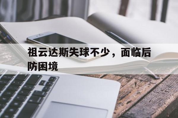 祖云达斯失球不少,面临后防困境的简单介绍 祖云达斯失球不少,面临后防困境的简单介绍